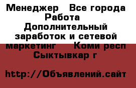 Менеджер - Все города Работа » Дополнительный заработок и сетевой маркетинг   . Коми респ.,Сыктывкар г.